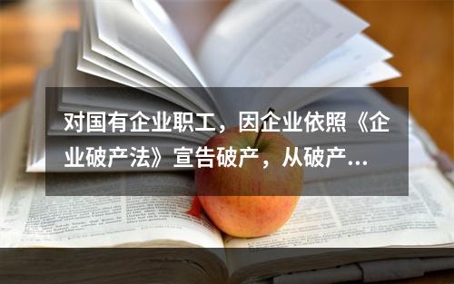 对国有企业职工，因企业依照《企业破产法》宣告破产，从破产企业