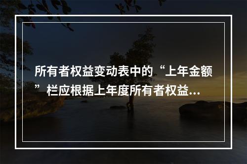 所有者权益变动表中的“上年金额”栏应根据上年度所有者权益变动