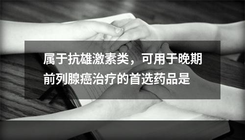 属于抗雄激素类，可用于晚期前列腺癌治疗的首选药品是