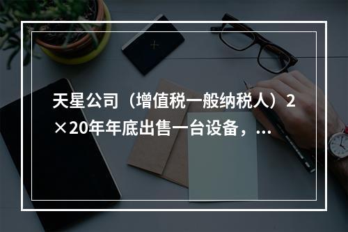 天星公司（增值税一般纳税人）2×20年年底出售一台设备，开出