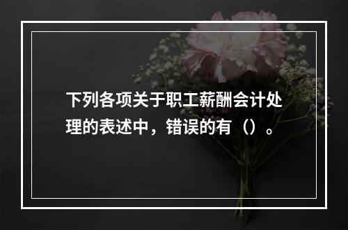 下列各项关于职工薪酬会计处理的表述中，错误的有（）。