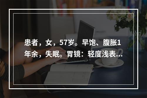 患者，女，57岁。早饱、腹胀1年余，失眠。胃镜：轻度浅表性