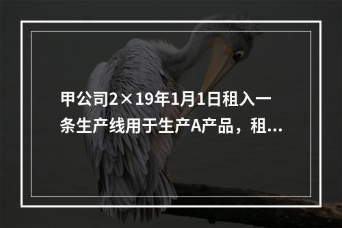 甲公司2×19年1月1日租入一条生产线用于生产A产品，租赁期