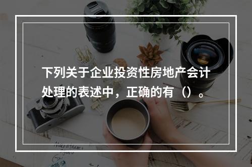 下列关于企业投资性房地产会计处理的表述中，正确的有（）。