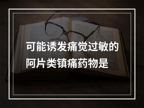 可能诱发痛觉过敏的阿片类镇痛药物是