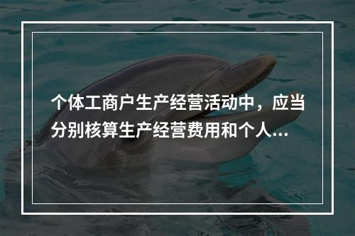 个体工商户生产经营活动中，应当分别核算生产经营费用和个人、家