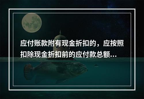 应付账款附有现金折扣的，应按照扣除现金折扣前的应付款总额入账