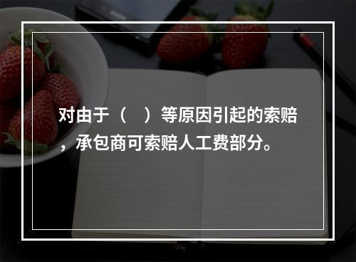 对由于（　）等原因引起的索赔，承包商可索赔人工费部分。