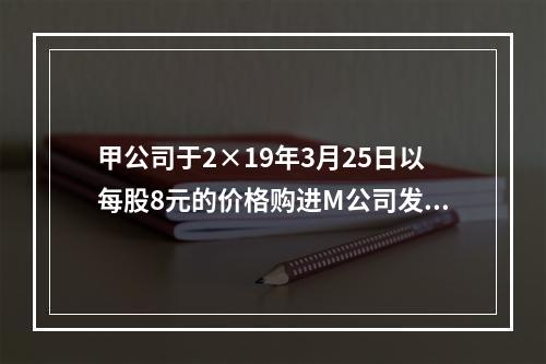 甲公司于2×19年3月25日以每股8元的价格购进M公司发行的