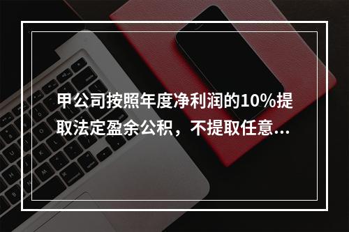 甲公司按照年度净利润的10％提取法定盈余公积，不提取任意盈余