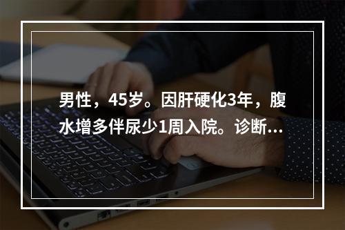 男性，45岁。因肝硬化3年，腹水增多伴尿少1周入院。诊断为