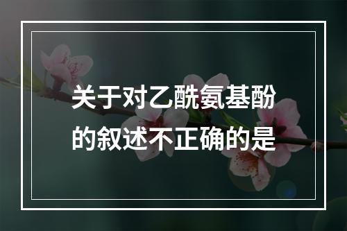 关于对乙酰氨基酚的叙述不正确的是