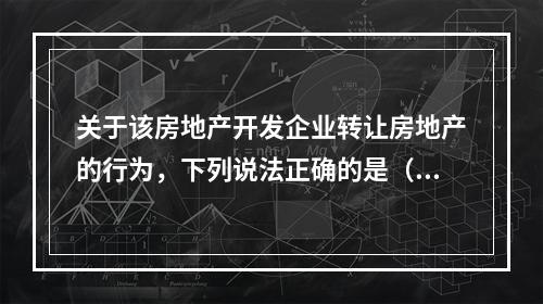 关于该房地产开发企业转让房地产的行为，下列说法正确的是（　　