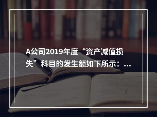 A公司2019年度“资产减值损失”科目的发生额如下所示：存货