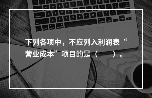 下列各项中，不应列入利润表“营业成本”项目的是（　　）。