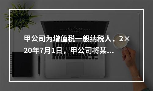 甲公司为增值税一般纳税人，2×20年7月1日，甲公司将某商标