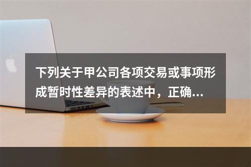 下列关于甲公司各项交易或事项形成暂时性差异的表述中，正确的是