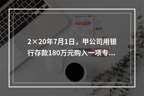 2×20年7月1日，甲公司用银行存款180万元购入一项专利权