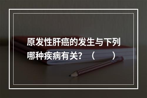 原发性肝癌的发生与下列哪种疾病有关？（　　）