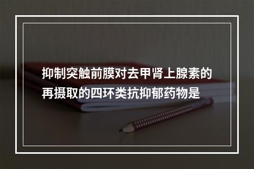 抑制突触前膜对去甲肾上腺素的再摄取的四环类抗抑郁药物是