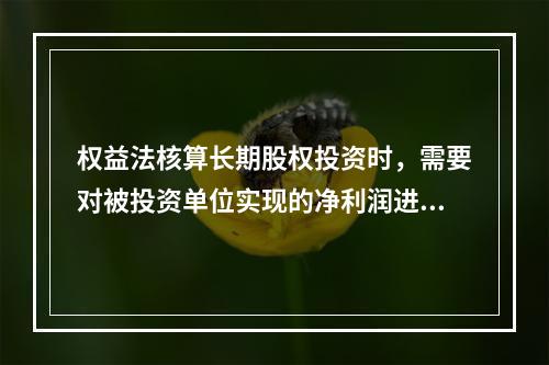 权益法核算长期股权投资时，需要对被投资单位实现的净利润进行调