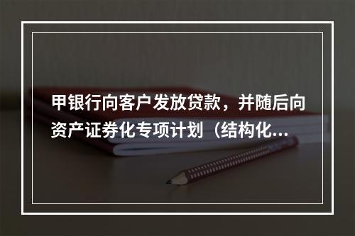 甲银行向客户发放贷款，并随后向资产证券化专项计划（结构化主体