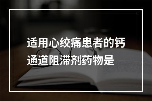 适用心绞痛患者的钙通道阻滞剂药物是