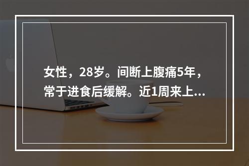 女性，28岁。间断上腹痛5年，常于进食后缓解。近1周来上腹