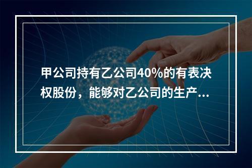 甲公司持有乙公司40％的有表决权股份，能够对乙公司的生产经营