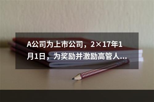 A公司为上市公司，2×17年1月1日，为奖励并激励高管人员，