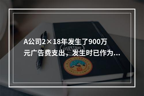 A公司2×18年发生了900万元广告费支出，发生时已作为销售