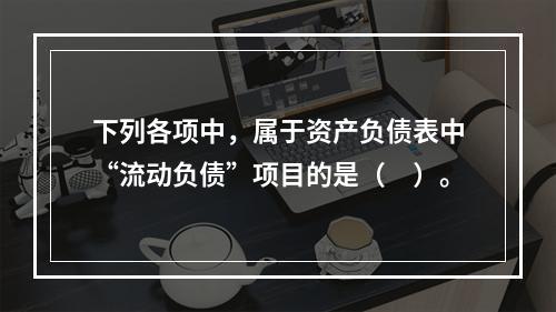 下列各项中，属于资产负债表中“流动负债”项目的是（　）。