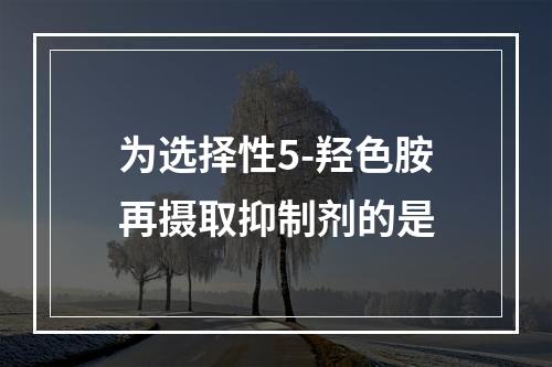 为选择性5-羟色胺再摄取抑制剂的是