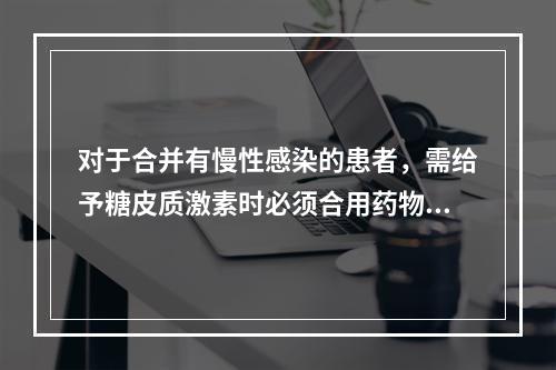 对于合并有慢性感染的患者，需给予糖皮质激素时必须合用药物是