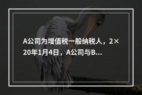 A公司为增值税一般纳税人，2×20年1月4日，A公司与B公司