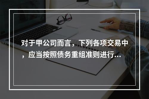 对于甲公司而言，下列各项交易中，应当按照债务重组准则进行会计