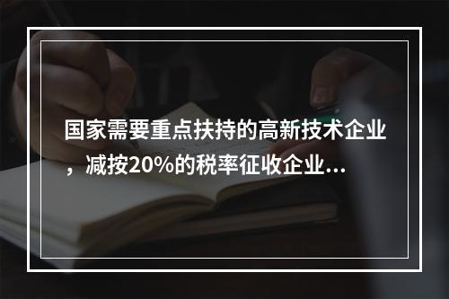 国家需要重点扶持的高新技术企业，减按20%的税率征收企业所得