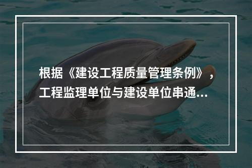 根据《建设工程质量管理条例》，工程监理单位与建设单位串通，弄