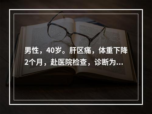 男性，40岁。肝区痛，体重下降2个月，赴医院检查，诊断为原