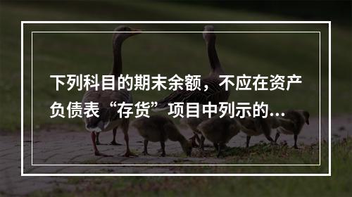 下列科目的期末余额，不应在资产负债表“存货”项目中列示的是（