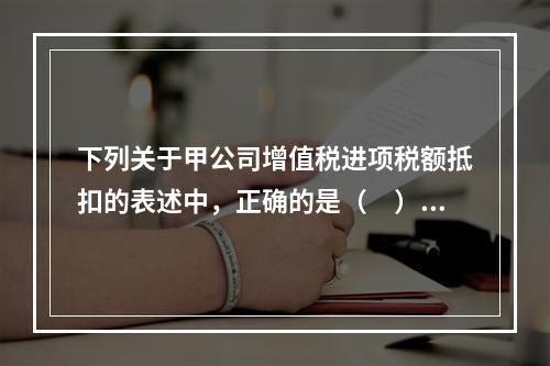 下列关于甲公司增值税进项税额抵扣的表述中，正确的是（　）。