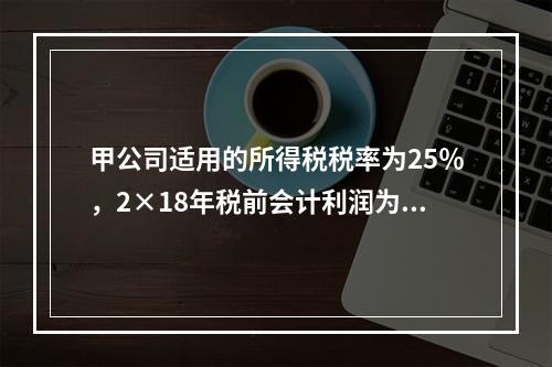 甲公司适用的所得税税率为25％，2×18年税前会计利润为10