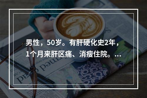 男性，50岁。有肝硬化史2年，1个月来肝区痛、消瘦住院。查