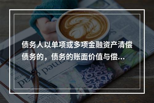 债务人以单项或多项金融资产清偿债务的，债务的账面价值与偿债金