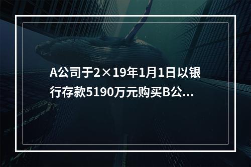 A公司于2×19年1月1日以银行存款5190万元购买B公司4