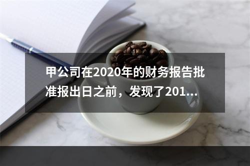 甲公司在2020年的财务报告批准报出日之前，发现了2019年