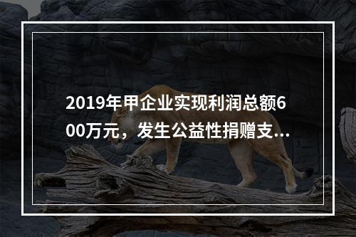 2019年甲企业实现利润总额600万元，发生公益性捐赠支出6