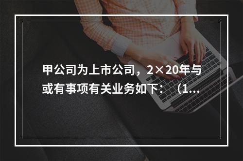 甲公司为上市公司，2×20年与或有事项有关业务如下：（1）2