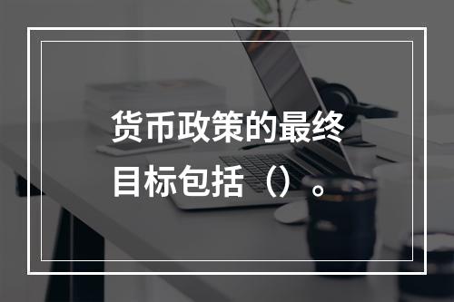 货币政策的最终目标包括（）。