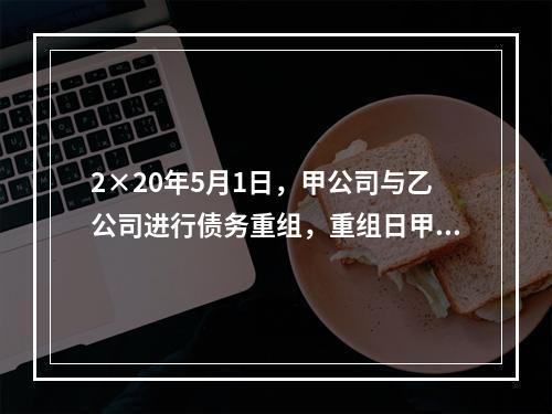 2×20年5月1日，甲公司与乙公司进行债务重组，重组日甲公司